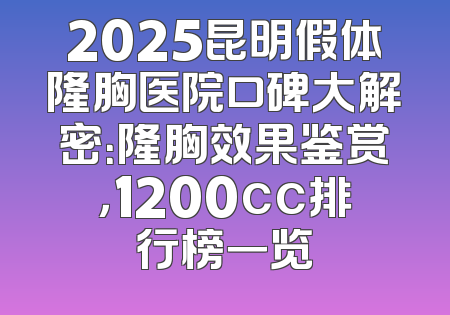 2025昆明假体隆胸医院口碑大解密：隆胸效果鉴赏，1200cc排行榜一览