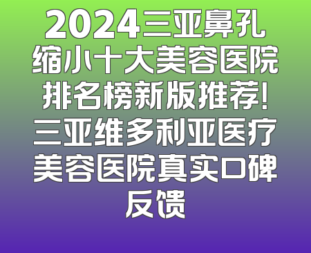 2024三亚鼻孔缩小十大美容医院排名榜新版推荐！三亚维多利亚医疗美容医院真实口碑反馈