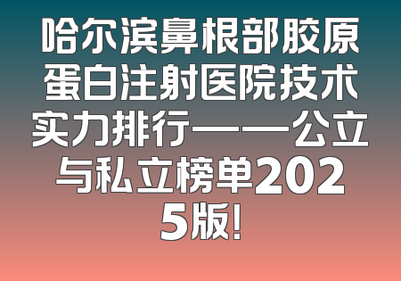 哈尔滨鼻根部胶原蛋白注射医院技术实力排行——公立与私立榜单2025版！