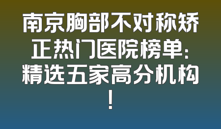 南京胸部不对称矫正热门医院榜单：精选五家高分机构！