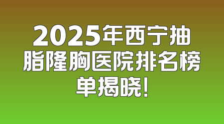2025年西宁抽脂隆胸医院排名榜单揭晓！