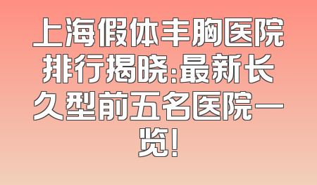 上海假体丰胸医院排行揭晓：最新长久型前五名医院一览！
