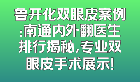 鲁开化双眼皮案例：南通内外翻医生排行揭秘，专业双眼皮手术展示！