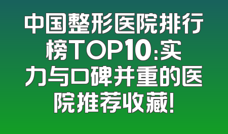 中国整形医院排行榜TOP10：实力与口碑并重的医院推荐收藏！