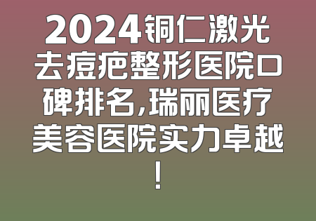 2024铜仁激光去痘疤整形医院口碑排名，瑞丽医疗美容医院实力卓越！