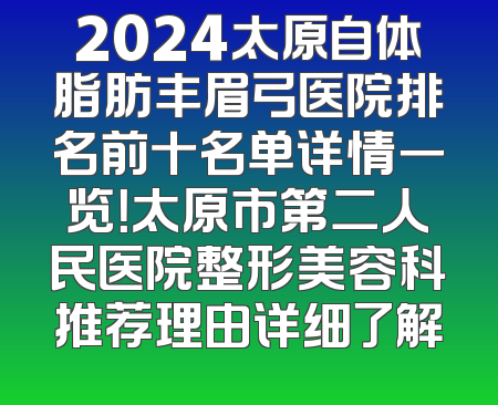 2024太原自体脂肪丰眉弓医院排名前十名单详情一览！太原市第二人民医院整形美容科推荐理由详细了解
