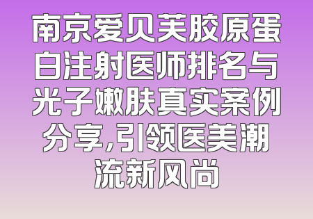 南京爱贝芙胶原蛋白注射医师排名与光子嫩肤真实案例分享，引领医美潮流新风尚