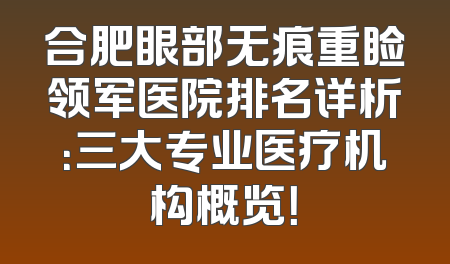 合肥眼部无痕重睑领军医院排名详析：三大专业医疗机构概览！