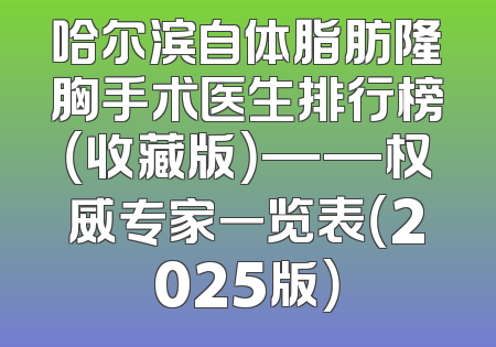 哈尔滨自体脂肪隆胸手术医生排行榜（收藏版）——权威专家一览表（2025版）
