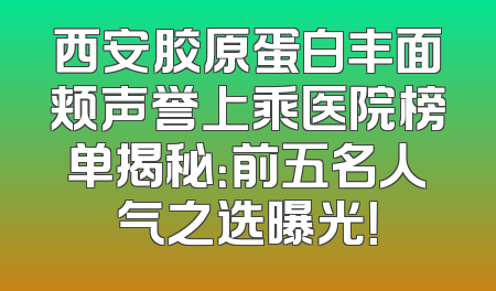 西安胶原蛋白丰面颊声誉上乘医院榜单揭秘：前五名人气之选曝光！