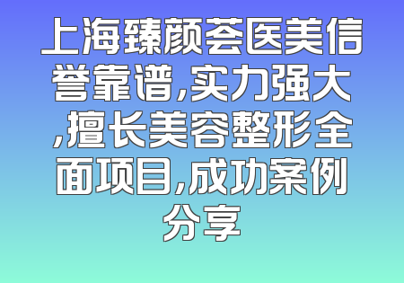 上海臻颜荟医美信誉靠谱，实力强大，擅长美容整形全面项目，成功案例分享