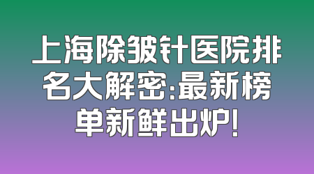 上海除皱针医院排名大解密：最新榜单新鲜出炉！