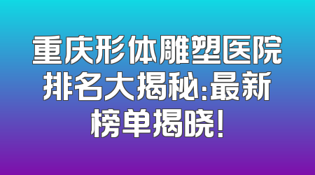 重庆形体雕塑医院排名大揭秘：最新榜单揭晓！