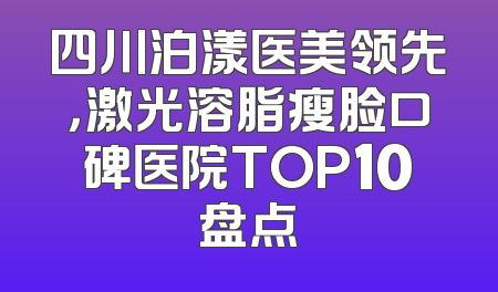 四川泊漾医美领先，激光溶脂瘦脸口碑医院TOP10盘点