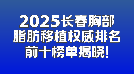 2025长春胸部脂肪移植权威排名前十榜单揭晓！