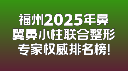福州2025年鼻翼鼻小柱联合整形专家权威排名榜!