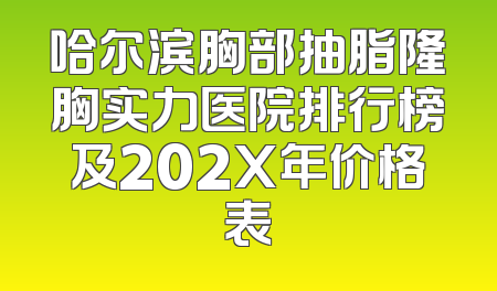 哈尔滨胸部抽脂隆胸实力医院排行榜及202X年价格表