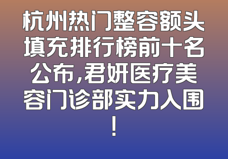 杭州热门整容额头填充排行榜前十名公布，君妍医疗美容门诊部实力入围！