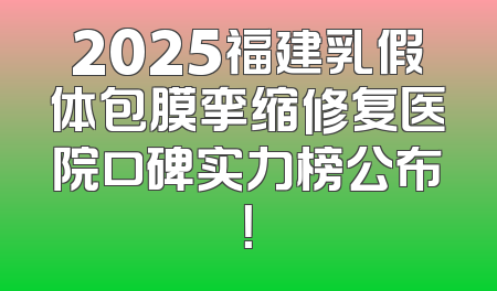 2025福建乳假体包膜挛缩修复医院口碑实力榜公布！