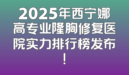 2025年西宁娜高专业隆胸修复医院实力排行榜发布！