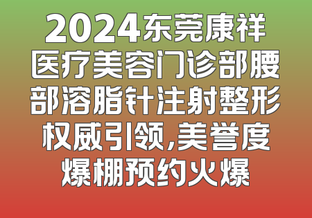2024东莞康祥医疗美容门诊部腰部溶脂针注射整形权威引领，美誉度爆棚预约火爆