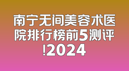 南宁无间美容术医院排行榜前5测评!2024