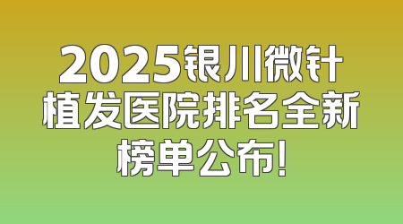 2025银川微针植发医院排名全新榜单公布！