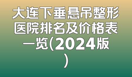 大连下垂悬吊整形医院排名及价格表一览（2024版）