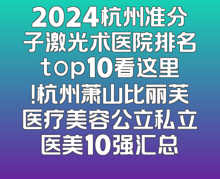 2024杭州准分子激光术医院排名top10看这里！杭州萧山比丽芙医疗美容公立私立医美10强汇总