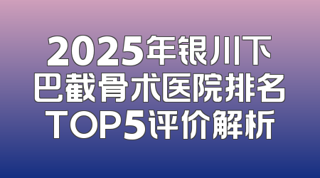 2025年银川下巴截骨术医院排名TOP5评价解析