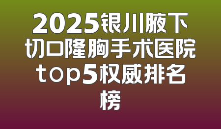 2025银川腋下切口隆胸手术医院top5权威排名榜