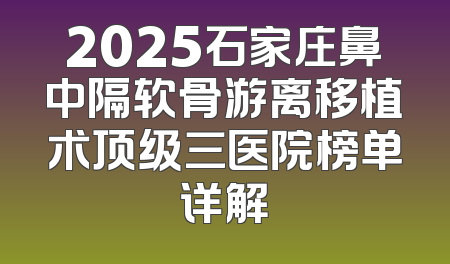 2025石家庄鼻中隔软骨游离移植术顶级三医院榜单详解