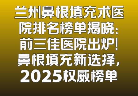 兰州鼻根填充术医院排名榜单揭晓：前三佳医院出炉！鼻根填充新选择，2025权威榜单