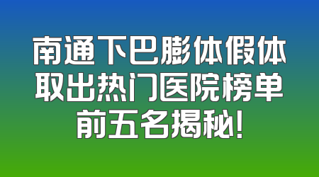 南通下巴膨体假体取出热门医院榜单前五名揭秘！