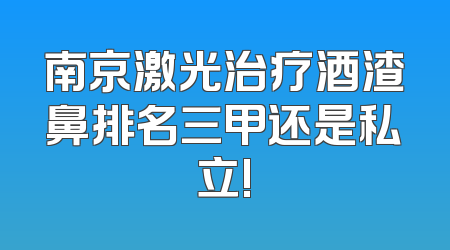 南京激光治疗酒渣鼻排名三甲还是私立!