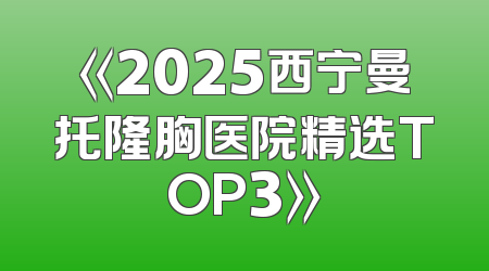 《2025西宁曼托隆胸医院精选TOP3》