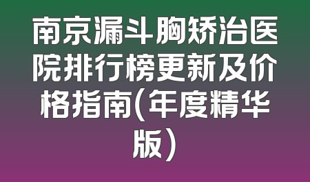 南京漏斗胸矫治医院排行榜更新及价格指南（年度精华版）