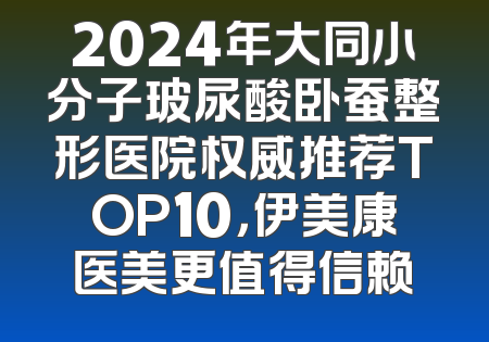 2024年大同小分子玻尿酸卧蚕整形医院权威推荐TOP10，伊美康医美更值得信赖