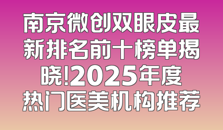 南京微创双眼皮最新排名前十榜单揭晓！2025年度热门医美机构推荐