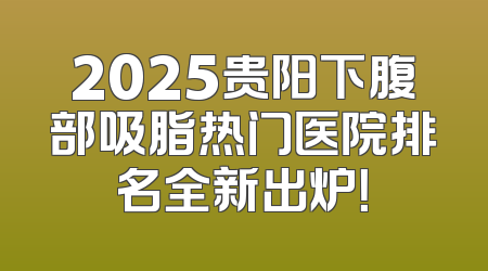 2025贵阳下腹部吸脂热门医院排名全新出炉！