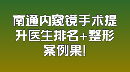 南通内窥镜手术提升医生排名+整形案例果!