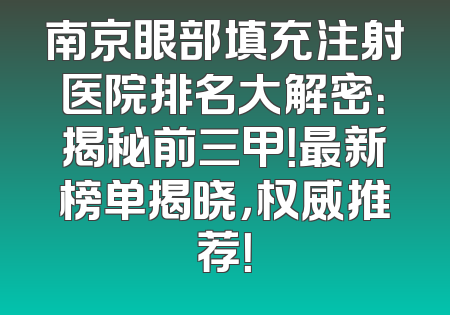 南京眼部填充注射医院排名大解密：揭秘前三甲！最新榜单揭晓，权威推荐！