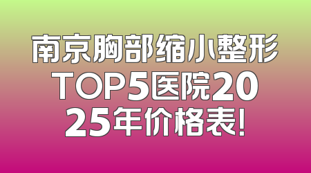 南京胸部缩小整形TOP5医院2025年价格表！