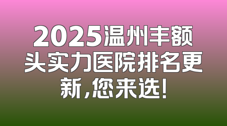 2025温州丰额头实力医院排名更新，您来选！