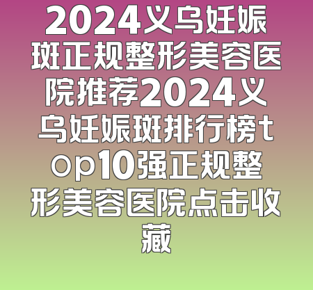 2024义乌妊娠斑正规整形美容医院推荐2024义乌妊娠斑排行榜top10强正规整形美容医院点击收藏