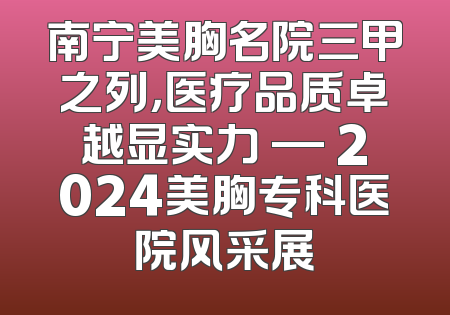 南宁美胸名院三甲之列，医疗品质卓越显实力 — 2024美胸专科医院风采展
