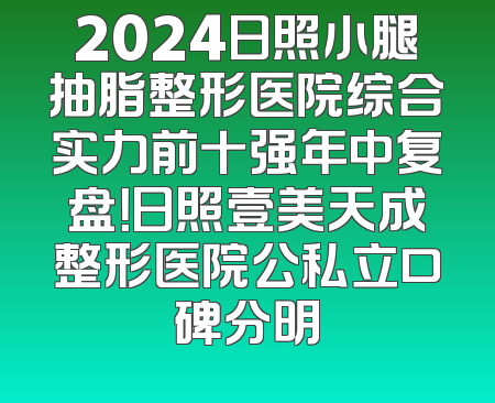 2024日照小腿抽脂整形医院综合实力前十强年中复盘！日照壹美天成整形医院公私立口碑分明