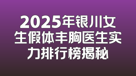2025年银川女生假体丰胸医生实力排行榜揭秘