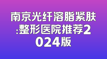 南京光纤溶脂紧肤：整形医院推荐2024版