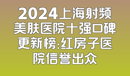 2024上海射频美肤医院十强口碑更新榜：红房子医院信誉出众